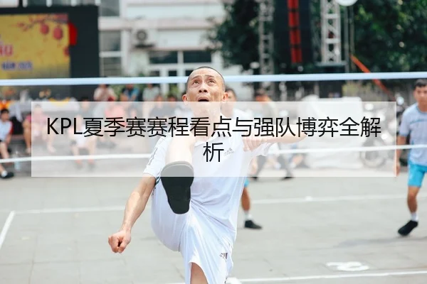 KPL夏季赛赛程看点与强队博弈全解析