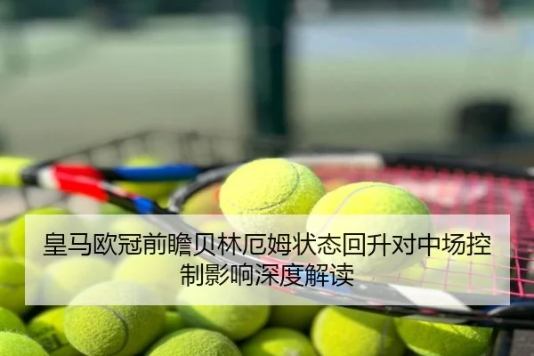 皇马欧冠前瞻贝林厄姆状态回升对中场控制影响深度解读