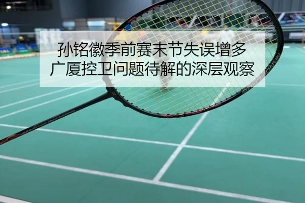 孙铭徽季前赛末节失误增多 广厦控卫问题待解的深层观察